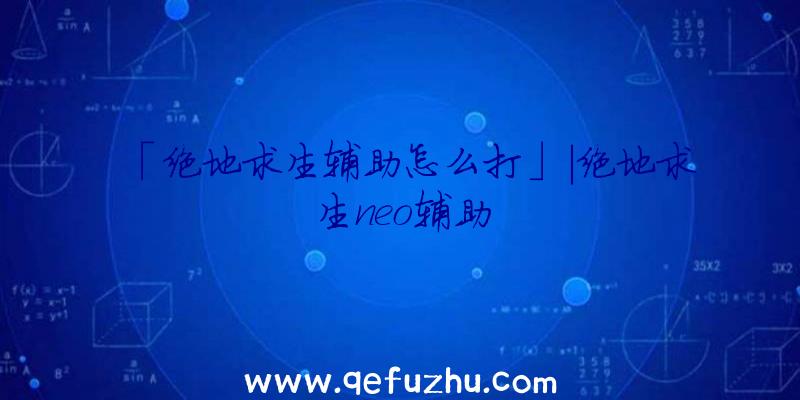 「绝地求生辅助怎么打」|绝地求生neo辅助
